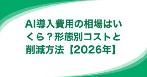 AI導入費用の相場はいくら？形態別コストと削減方法【2026年】