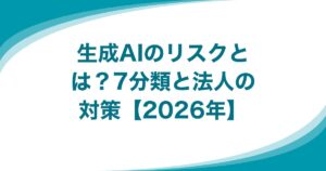 生成AIのリスクとは？7分類と法人の対策【2026年】