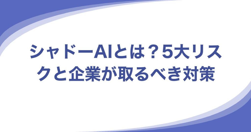 シャドーAIとは？5大リスクと企業が取るべき対策